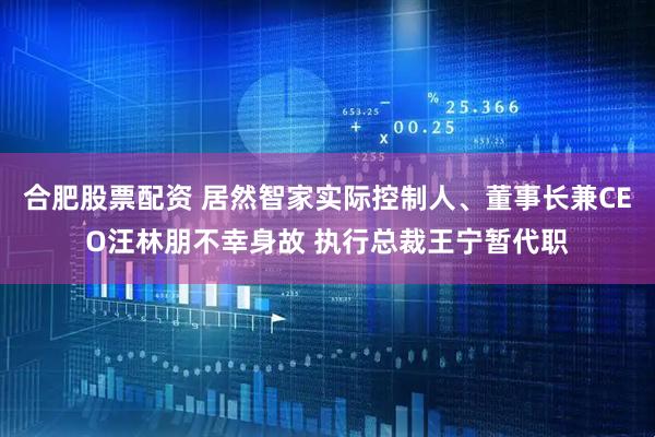 合肥股票配资 居然智家实际控制人、董事长兼CEO汪林朋不幸身故 执行总裁王宁暂代职