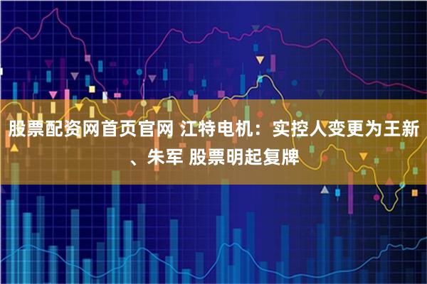 股票配资网首页官网 江特电机：实控人变更为王新、朱军 股票明起复牌