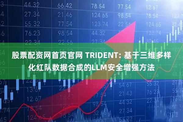 股票配资网首页官网 TRIDENT: 基于三维多样化红队数据合成的LLM安全增强方法