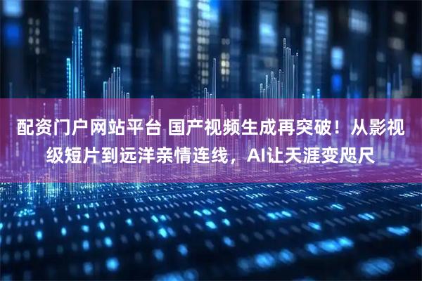 配资门户网站平台 国产视频生成再突破！从影视级短片到远洋亲情连线，AI让天涯变咫尺