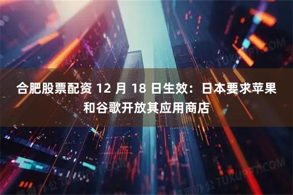 合肥股票配资 12 月 18 日生效：日本要求苹果和谷歌开放其应用商店