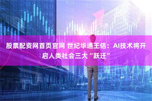 股票配资网首页官网 世纪华通王佶：AI技术将开启人类社会三大“跃迁”