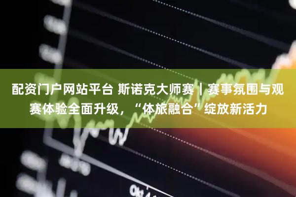 配资门户网站平台 斯诺克大师赛｜赛事氛围与观赛体验全面升级，“体旅融合”绽放新活力