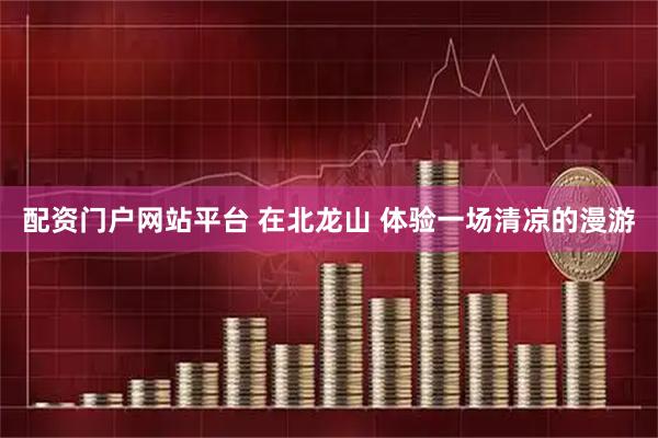 配资门户网站平台 在北龙山 体验一场清凉的漫游