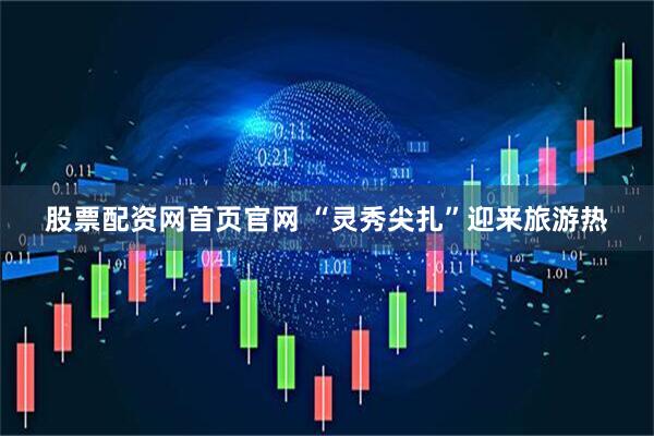 股票配资网首页官网 “灵秀尖扎”迎来旅游热