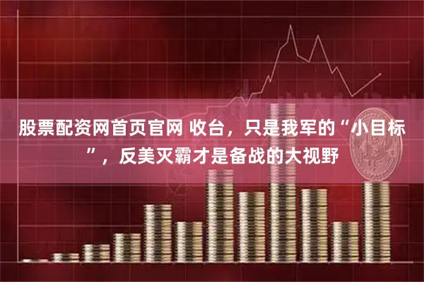 股票配资网首页官网 收台，只是我军的“小目标”，反美灭霸才是备战的大视野