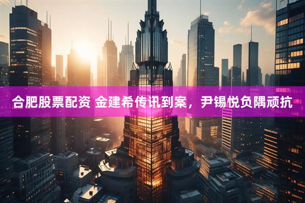 合肥股票配资 金建希传讯到案，尹锡悦负隅顽抗