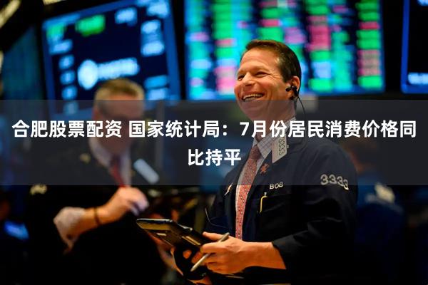 合肥股票配资 国家统计局：7月份居民消费价格同比持平