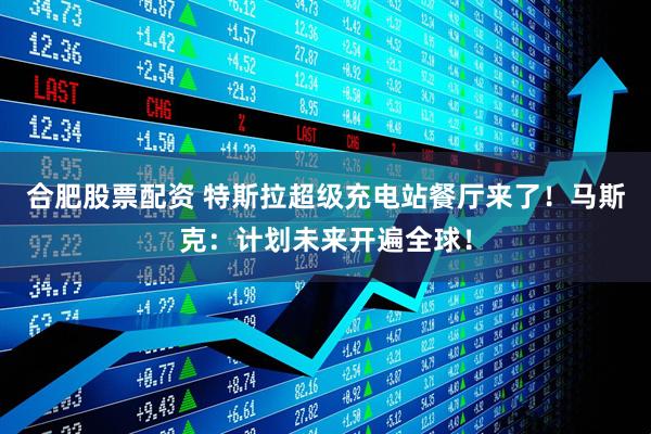 合肥股票配资 特斯拉超级充电站餐厅来了！马斯克：计划未来开遍全球！