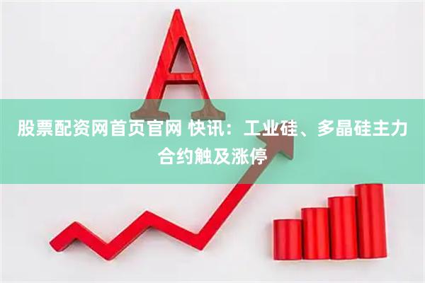 股票配资网首页官网 快讯：工业硅、多晶硅主力合约触及涨停
