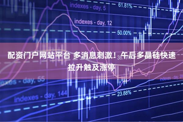 配资门户网站平台 多消息刺激！午后多晶硅快速拉升触及涨停