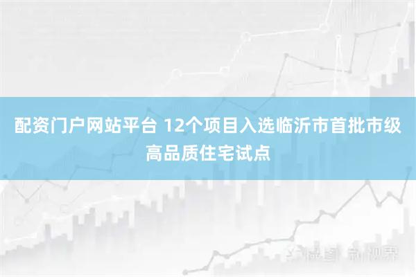 配资门户网站平台 12个项目入选临沂市首批市级高品质住宅试点
