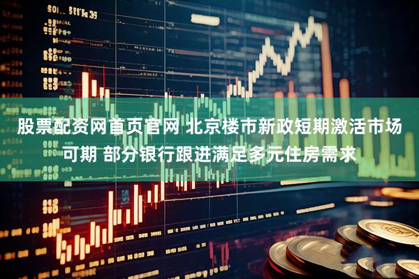 股票配资网首页官网 北京楼市新政短期激活市场可期 部分银行跟进满足多元住房需求