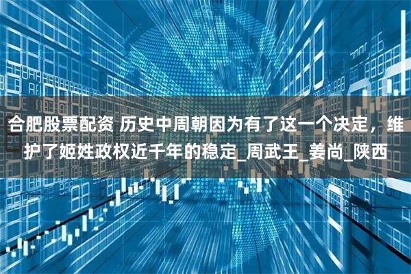 合肥股票配资 历史中周朝因为有了这一个决定，维护了姬姓政权近千年的稳定_周武王_姜尚_陕西