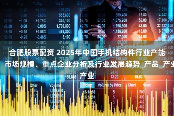合肥股票配资 2025年中国手机结构件行业产能、市场规模、重点企业分析及行业发展趋势_产品_产业