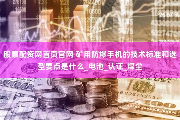 股票配资网首页官网 矿用防爆手机的技术标准和选型要点是什么_电池_认证_煤尘
