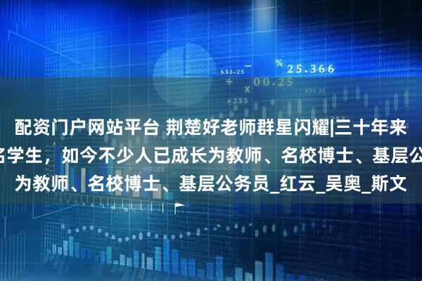 配资门户网站平台 荆楚好老师群星闪耀|三十年来她“看见”了近2000名学生，如今不少人已成长为教师、名校博士、基层公务员_红云_吴奥_斯文